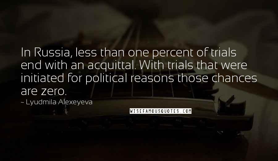 Lyudmila Alexeyeva Quotes: In Russia, less than one percent of trials end with an acquittal. With trials that were initiated for political reasons those chances are zero.