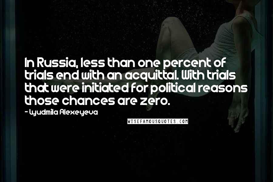 Lyudmila Alexeyeva Quotes: In Russia, less than one percent of trials end with an acquittal. With trials that were initiated for political reasons those chances are zero.