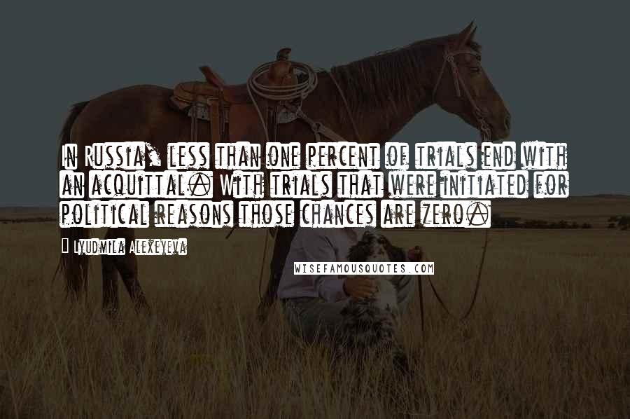 Lyudmila Alexeyeva Quotes: In Russia, less than one percent of trials end with an acquittal. With trials that were initiated for political reasons those chances are zero.