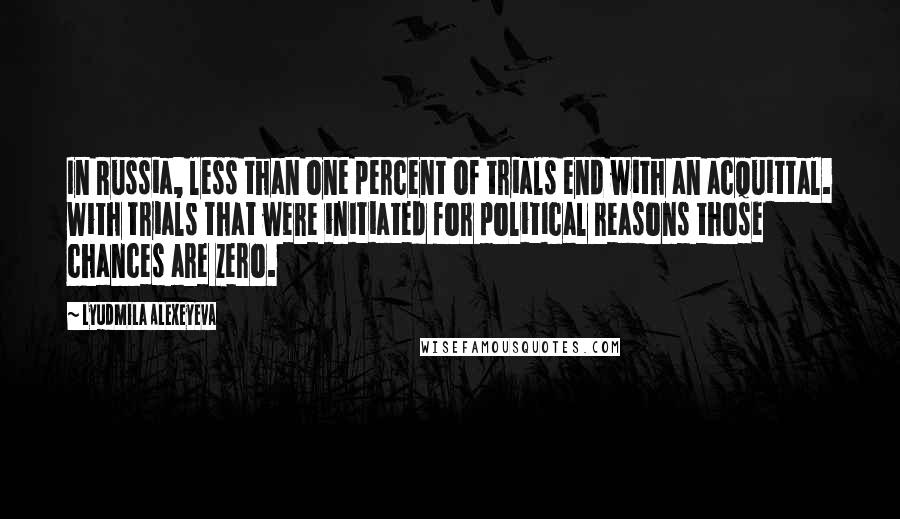 Lyudmila Alexeyeva Quotes: In Russia, less than one percent of trials end with an acquittal. With trials that were initiated for political reasons those chances are zero.