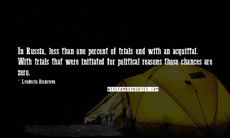 Lyudmila Alexeyeva Quotes: In Russia, less than one percent of trials end with an acquittal. With trials that were initiated for political reasons those chances are zero.