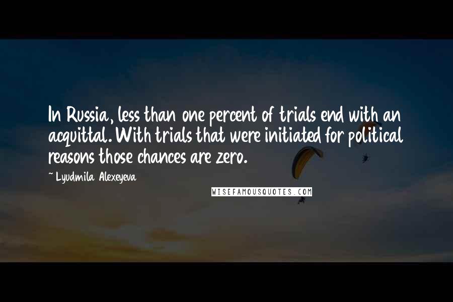 Lyudmila Alexeyeva Quotes: In Russia, less than one percent of trials end with an acquittal. With trials that were initiated for political reasons those chances are zero.