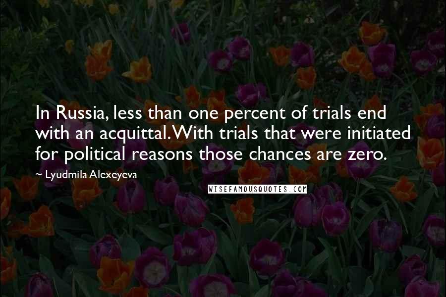 Lyudmila Alexeyeva Quotes: In Russia, less than one percent of trials end with an acquittal. With trials that were initiated for political reasons those chances are zero.