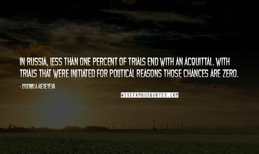 Lyudmila Alexeyeva Quotes: In Russia, less than one percent of trials end with an acquittal. With trials that were initiated for political reasons those chances are zero.