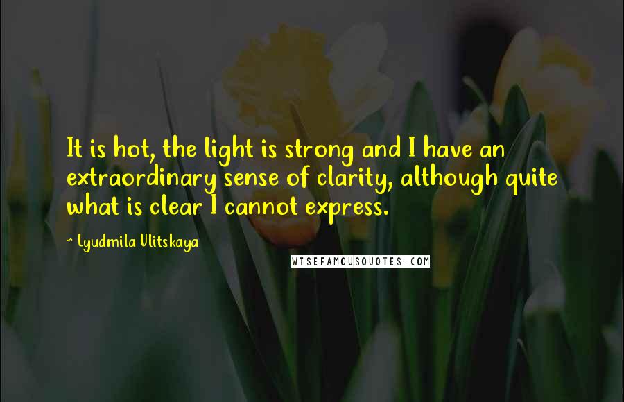 Lyudmila Ulitskaya Quotes: It is hot, the light is strong and I have an extraordinary sense of clarity, although quite what is clear I cannot express.