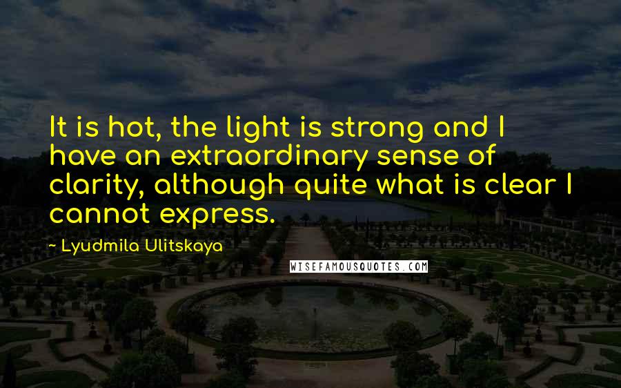 Lyudmila Ulitskaya Quotes: It is hot, the light is strong and I have an extraordinary sense of clarity, although quite what is clear I cannot express.