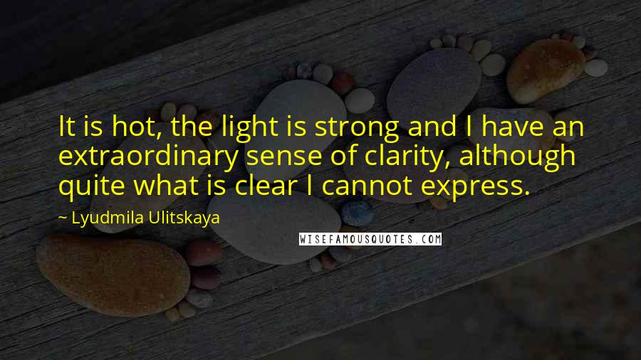 Lyudmila Ulitskaya Quotes: It is hot, the light is strong and I have an extraordinary sense of clarity, although quite what is clear I cannot express.