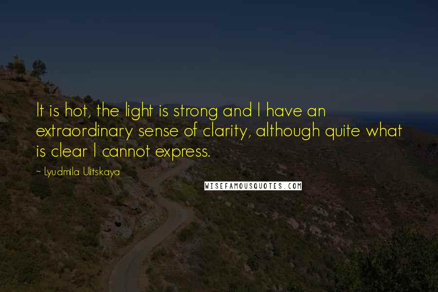 Lyudmila Ulitskaya Quotes: It is hot, the light is strong and I have an extraordinary sense of clarity, although quite what is clear I cannot express.