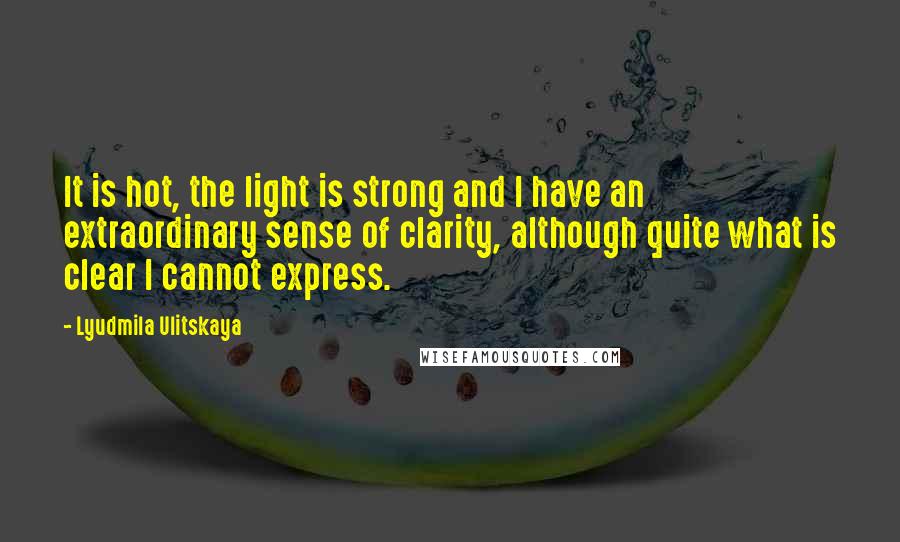 Lyudmila Ulitskaya Quotes: It is hot, the light is strong and I have an extraordinary sense of clarity, although quite what is clear I cannot express.