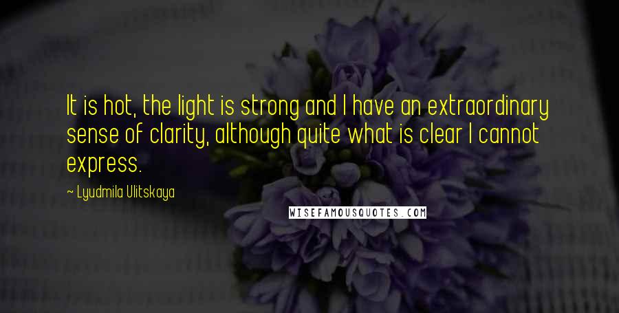 Lyudmila Ulitskaya Quotes: It is hot, the light is strong and I have an extraordinary sense of clarity, although quite what is clear I cannot express.