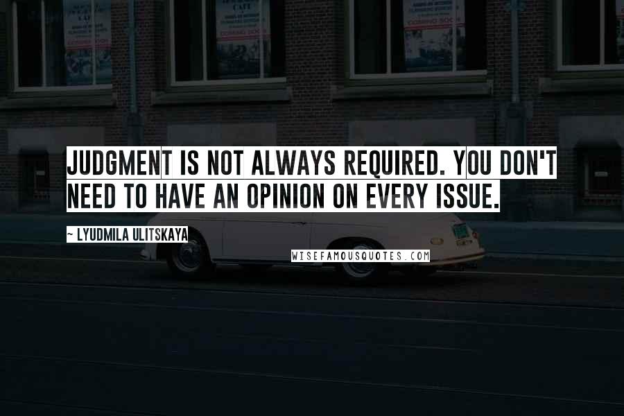 Lyudmila Ulitskaya Quotes: Judgment is not always required. You don't need to have an opinion on every issue.