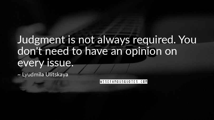 Lyudmila Ulitskaya Quotes: Judgment is not always required. You don't need to have an opinion on every issue.