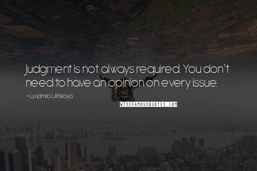 Lyudmila Ulitskaya Quotes: Judgment is not always required. You don't need to have an opinion on every issue.
