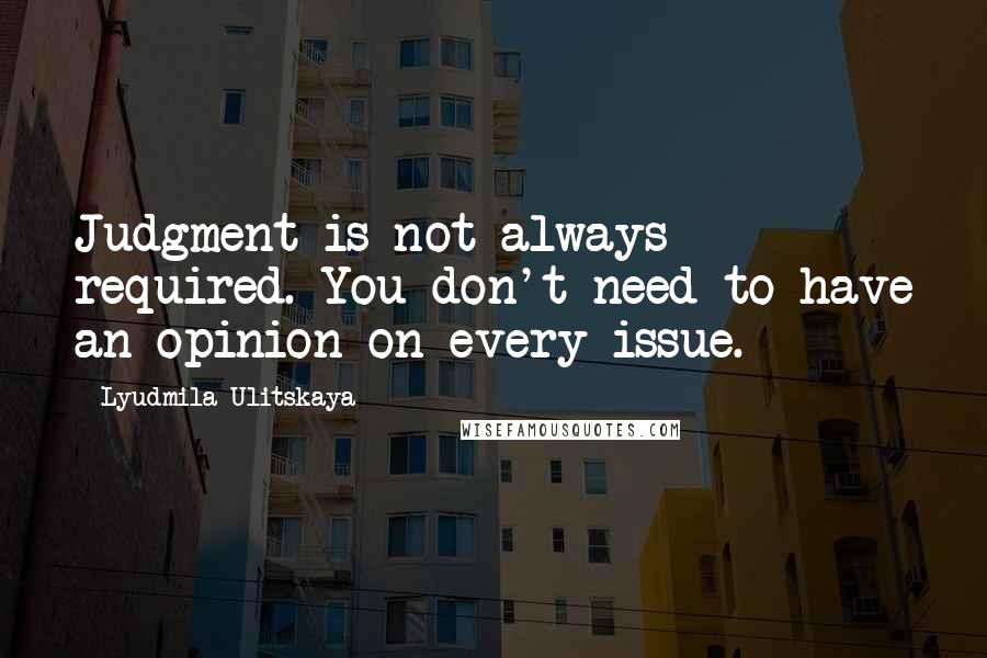Lyudmila Ulitskaya Quotes: Judgment is not always required. You don't need to have an opinion on every issue.