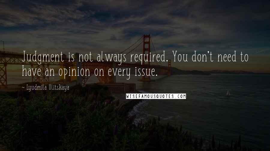 Lyudmila Ulitskaya Quotes: Judgment is not always required. You don't need to have an opinion on every issue.