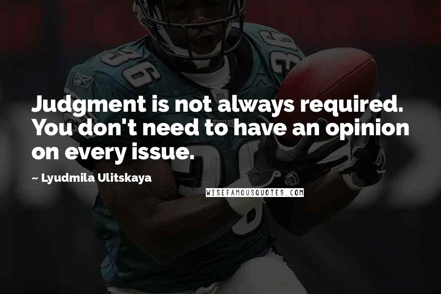 Lyudmila Ulitskaya Quotes: Judgment is not always required. You don't need to have an opinion on every issue.