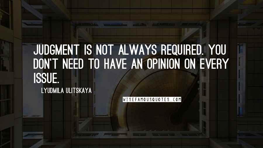 Lyudmila Ulitskaya Quotes: Judgment is not always required. You don't need to have an opinion on every issue.
