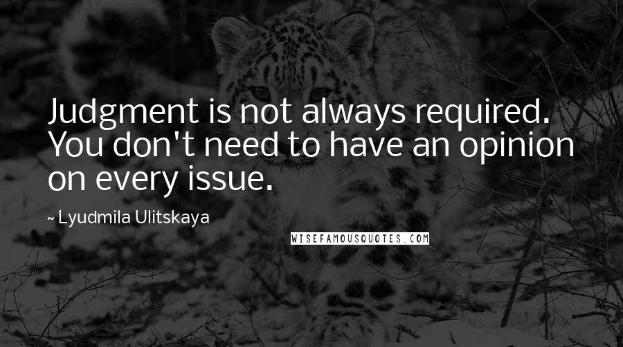 Lyudmila Ulitskaya Quotes: Judgment is not always required. You don't need to have an opinion on every issue.