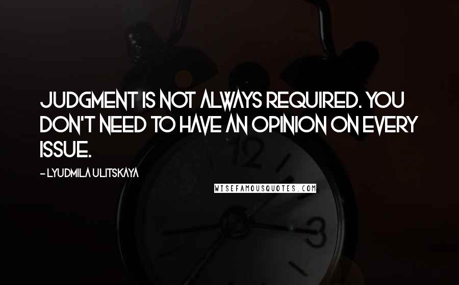 Lyudmila Ulitskaya Quotes: Judgment is not always required. You don't need to have an opinion on every issue.