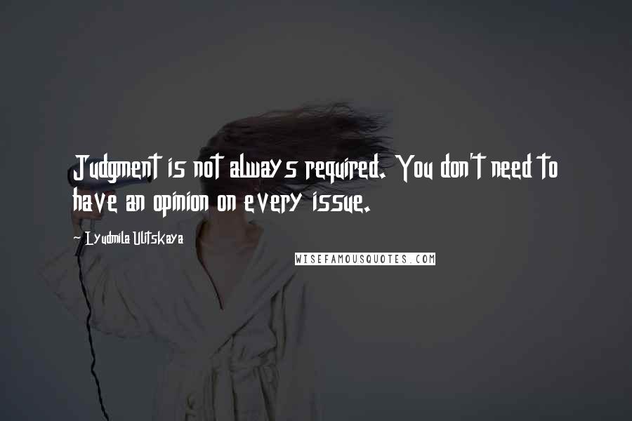 Lyudmila Ulitskaya Quotes: Judgment is not always required. You don't need to have an opinion on every issue.