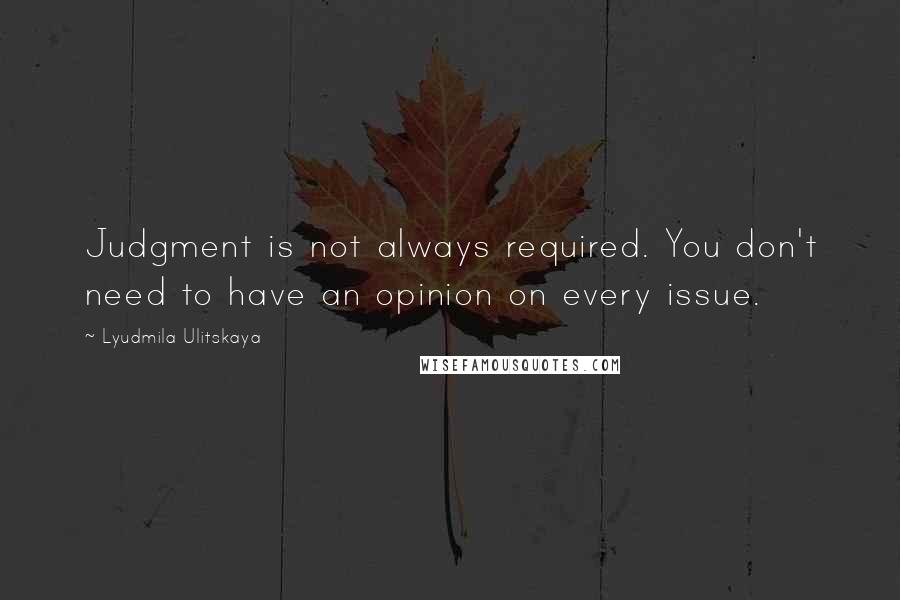 Lyudmila Ulitskaya Quotes: Judgment is not always required. You don't need to have an opinion on every issue.