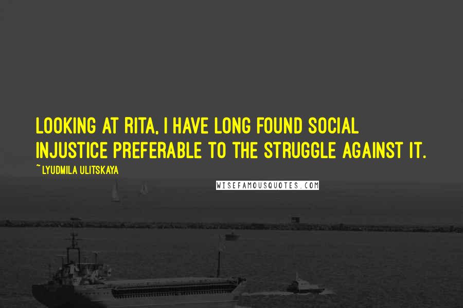 Lyudmila Ulitskaya Quotes: Looking at Rita, I have long found social injustice preferable to the struggle against it.