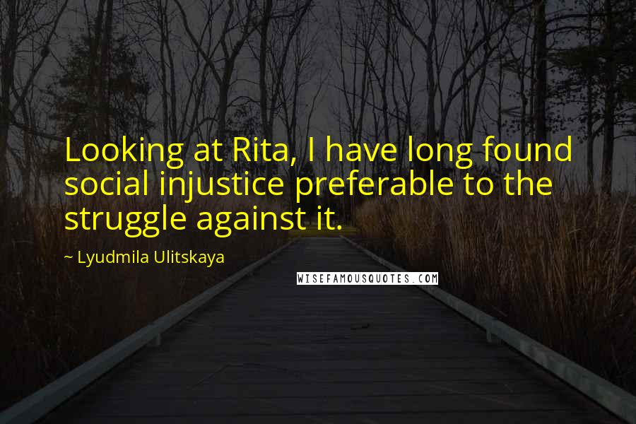 Lyudmila Ulitskaya Quotes: Looking at Rita, I have long found social injustice preferable to the struggle against it.