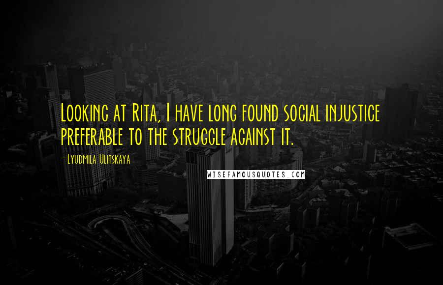 Lyudmila Ulitskaya Quotes: Looking at Rita, I have long found social injustice preferable to the struggle against it.