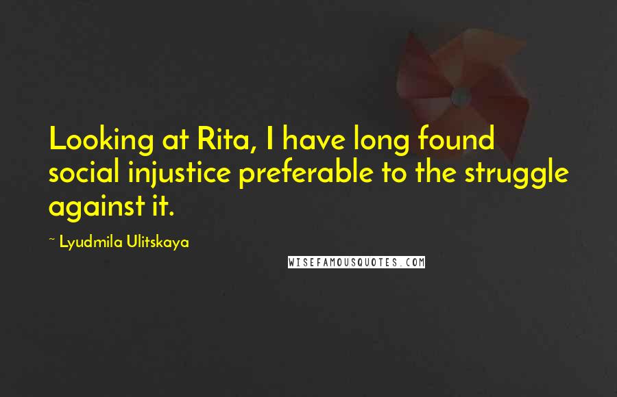 Lyudmila Ulitskaya Quotes: Looking at Rita, I have long found social injustice preferable to the struggle against it.