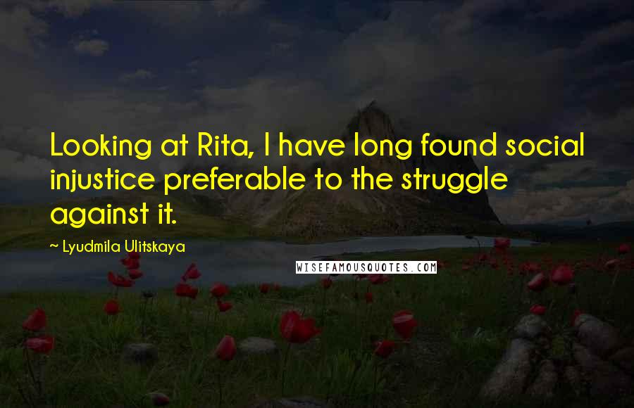 Lyudmila Ulitskaya Quotes: Looking at Rita, I have long found social injustice preferable to the struggle against it.