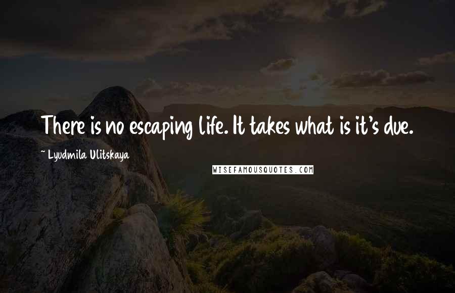 Lyudmila Ulitskaya Quotes: There is no escaping life. It takes what is it's due.