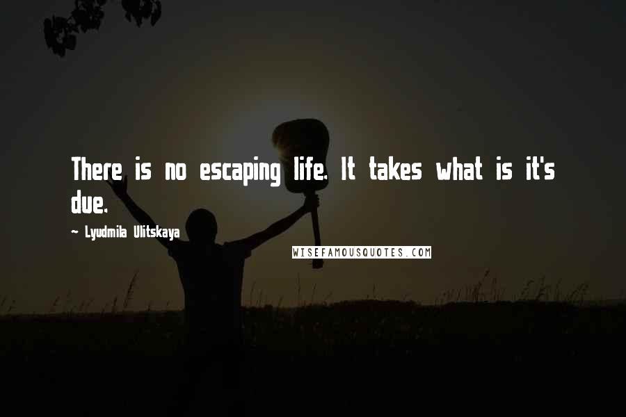 Lyudmila Ulitskaya Quotes: There is no escaping life. It takes what is it's due.