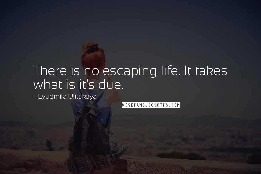 Lyudmila Ulitskaya Quotes: There is no escaping life. It takes what is it's due.