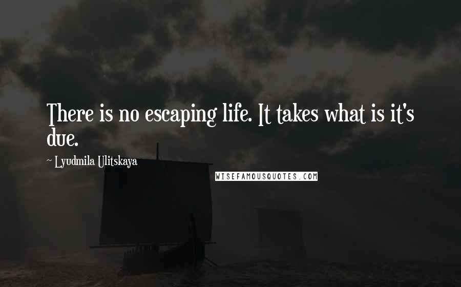 Lyudmila Ulitskaya Quotes: There is no escaping life. It takes what is it's due.
