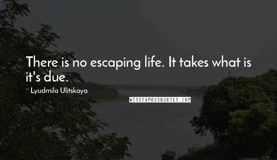Lyudmila Ulitskaya Quotes: There is no escaping life. It takes what is it's due.