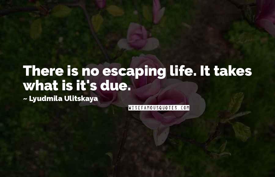 Lyudmila Ulitskaya Quotes: There is no escaping life. It takes what is it's due.