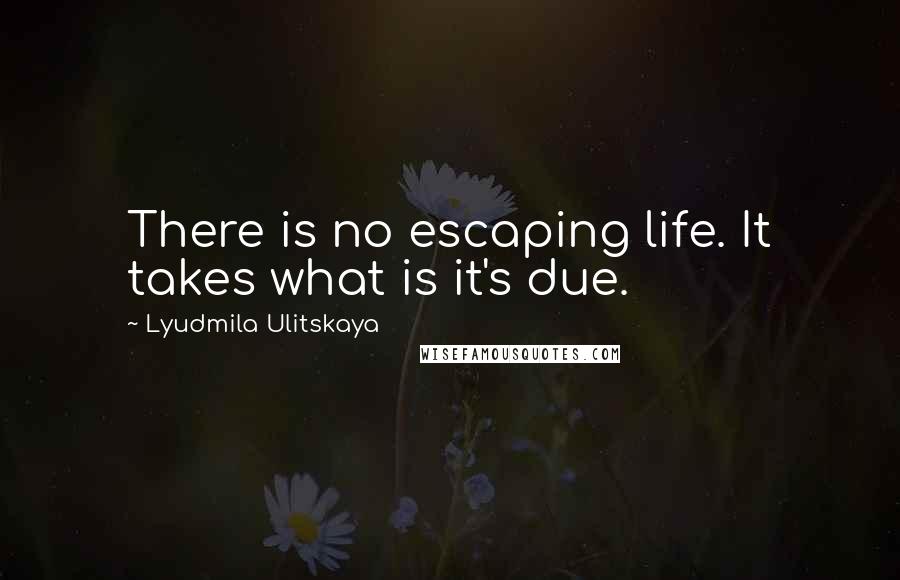Lyudmila Ulitskaya Quotes: There is no escaping life. It takes what is it's due.