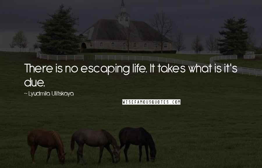 Lyudmila Ulitskaya Quotes: There is no escaping life. It takes what is it's due.