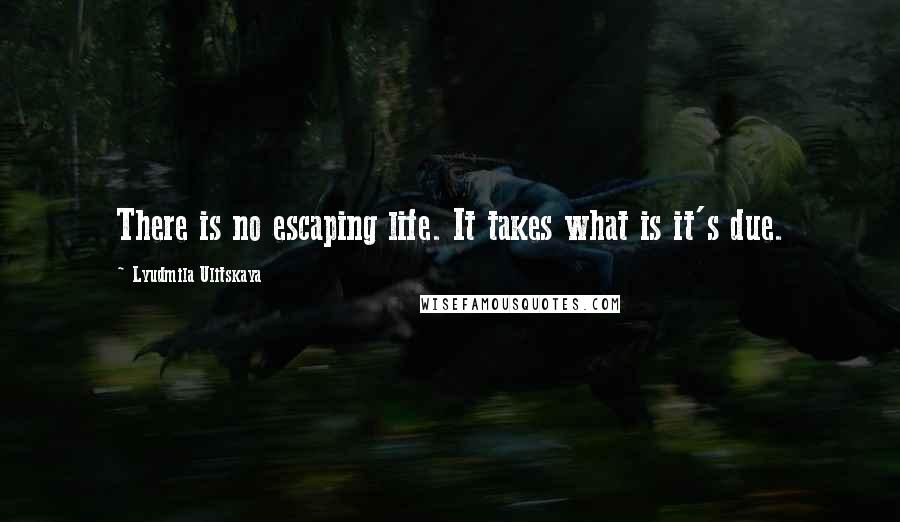 Lyudmila Ulitskaya Quotes: There is no escaping life. It takes what is it's due.