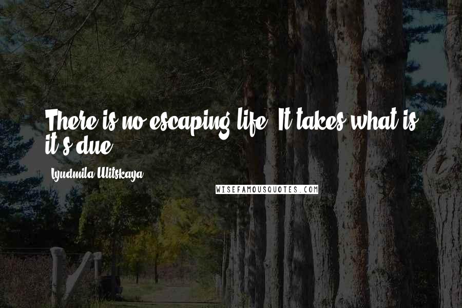 Lyudmila Ulitskaya Quotes: There is no escaping life. It takes what is it's due.