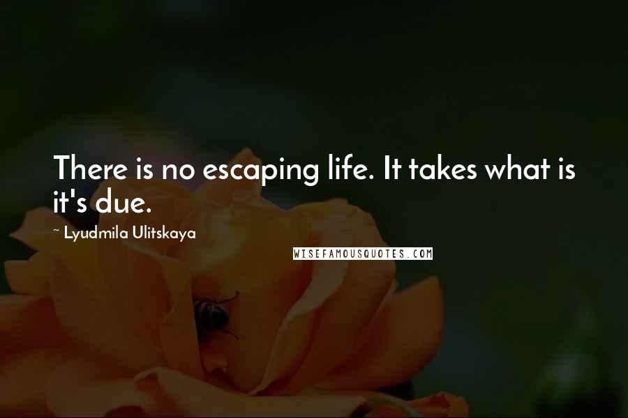 Lyudmila Ulitskaya Quotes: There is no escaping life. It takes what is it's due.