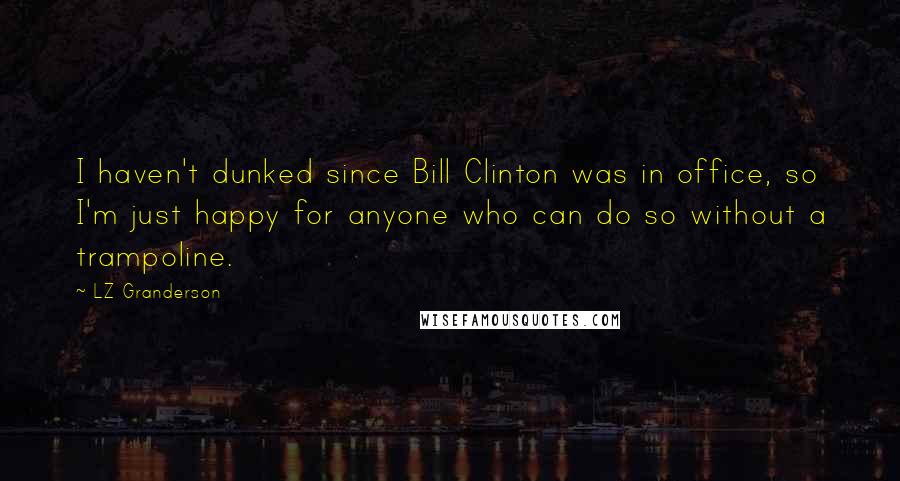 LZ Granderson Quotes: I haven't dunked since Bill Clinton was in office, so I'm just happy for anyone who can do so without a trampoline.