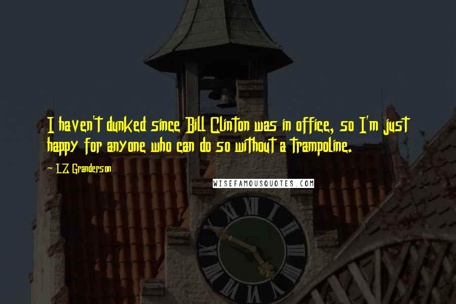 LZ Granderson Quotes: I haven't dunked since Bill Clinton was in office, so I'm just happy for anyone who can do so without a trampoline.