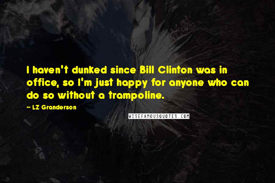 LZ Granderson Quotes: I haven't dunked since Bill Clinton was in office, so I'm just happy for anyone who can do so without a trampoline.