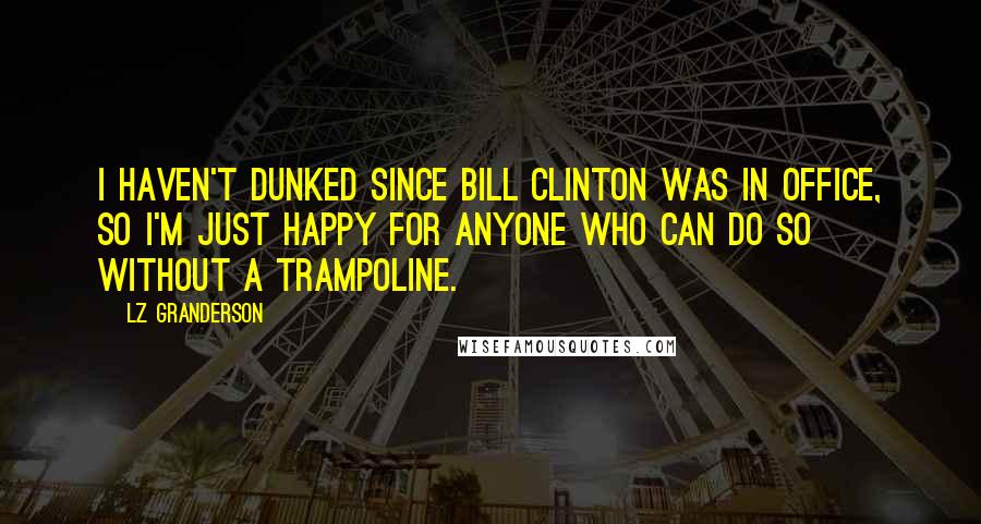 LZ Granderson Quotes: I haven't dunked since Bill Clinton was in office, so I'm just happy for anyone who can do so without a trampoline.