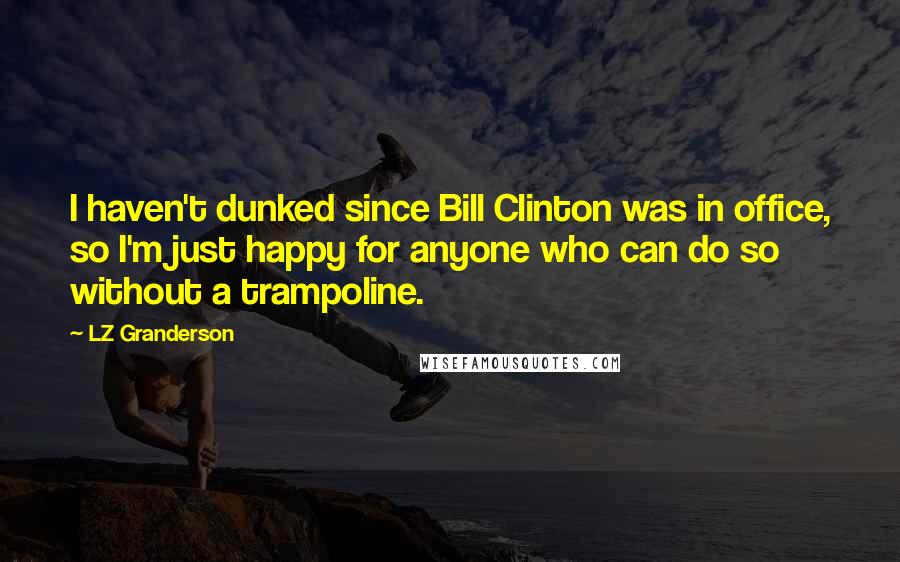 LZ Granderson Quotes: I haven't dunked since Bill Clinton was in office, so I'm just happy for anyone who can do so without a trampoline.