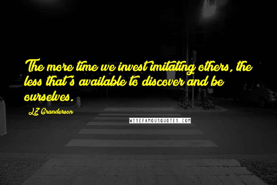 LZ Granderson Quotes: The more time we invest imitating others, the less that's available to discover and be ourselves.