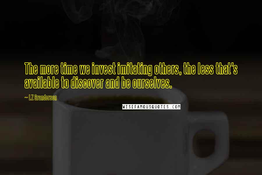 LZ Granderson Quotes: The more time we invest imitating others, the less that's available to discover and be ourselves.