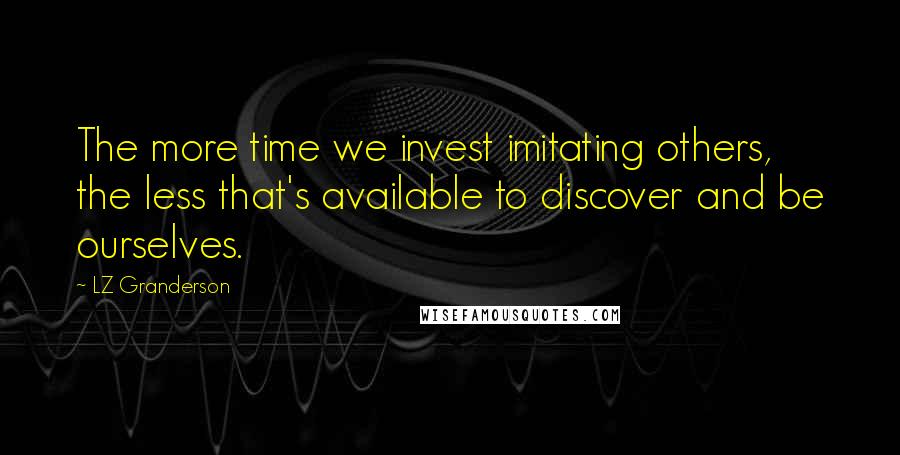 LZ Granderson Quotes: The more time we invest imitating others, the less that's available to discover and be ourselves.