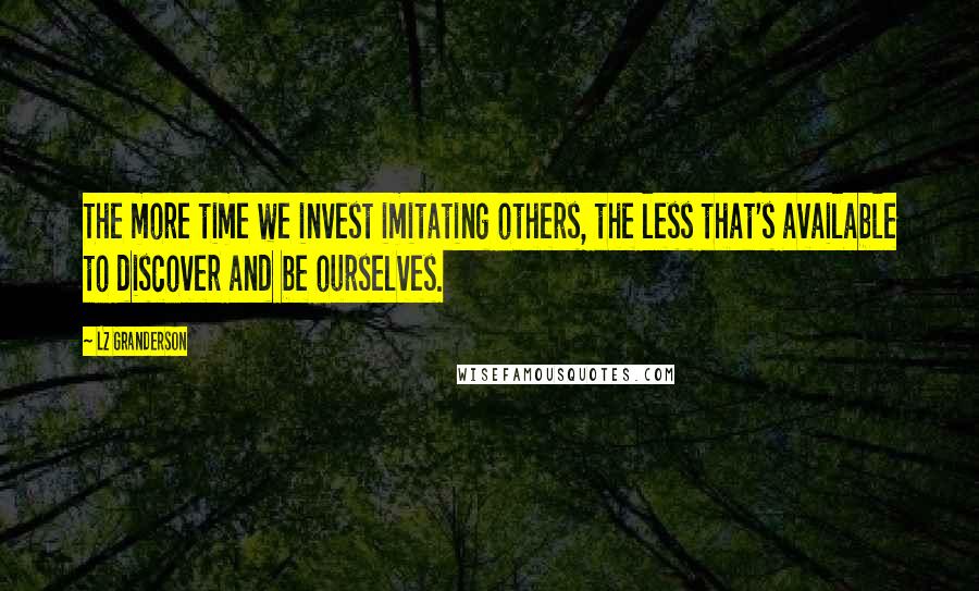 LZ Granderson Quotes: The more time we invest imitating others, the less that's available to discover and be ourselves.